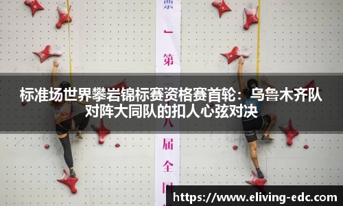 标准场世界攀岩锦标赛资格赛首轮：乌鲁木齐队对阵大同队的扣人心弦对决