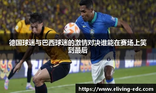 德国球迷与巴西球迷的激情对决谁能在赛场上笑到最后